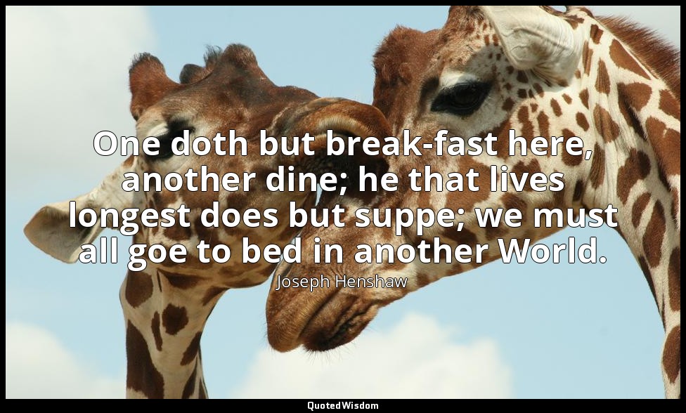 One doth but break-fast here, another dine; he that lives longest does but suppe — Joseph Henshaw