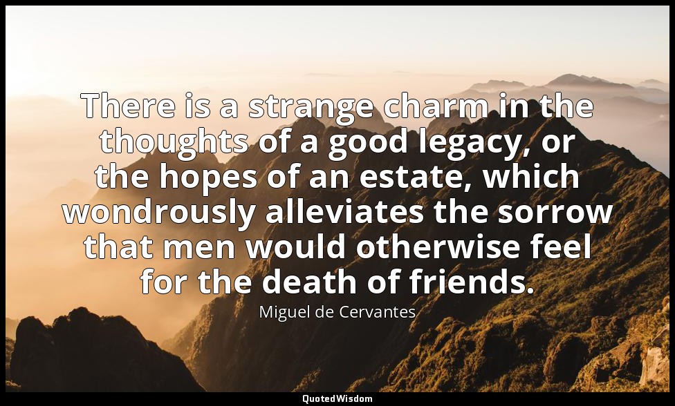 There is a strange charm in the thoughts of a good legacy, or the hopes of an es — Miguel de Cervantes