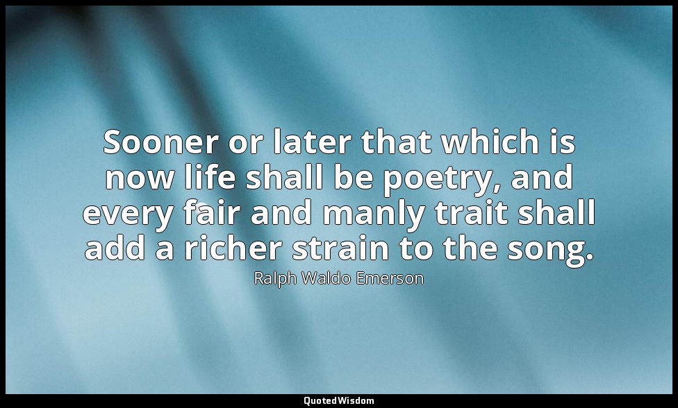 Sooner or later that which is now life shall be poetry, and every fair and manly — Ralph Waldo Emerson