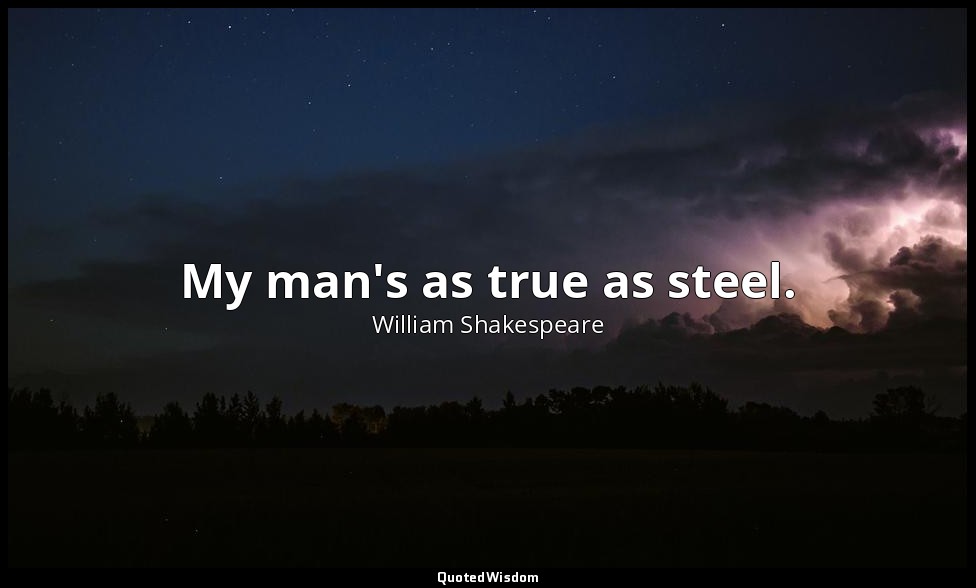 My man's as true as steel. — William Shakespeare