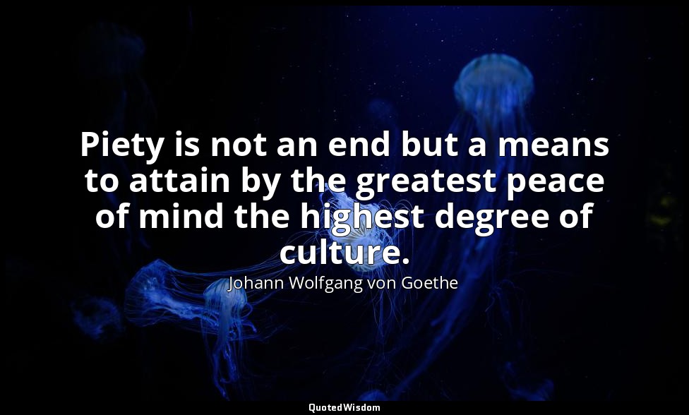 Piety is not an end but a means to attain by the greatest peace of mind the high — Johann Wolfgang von Goethe