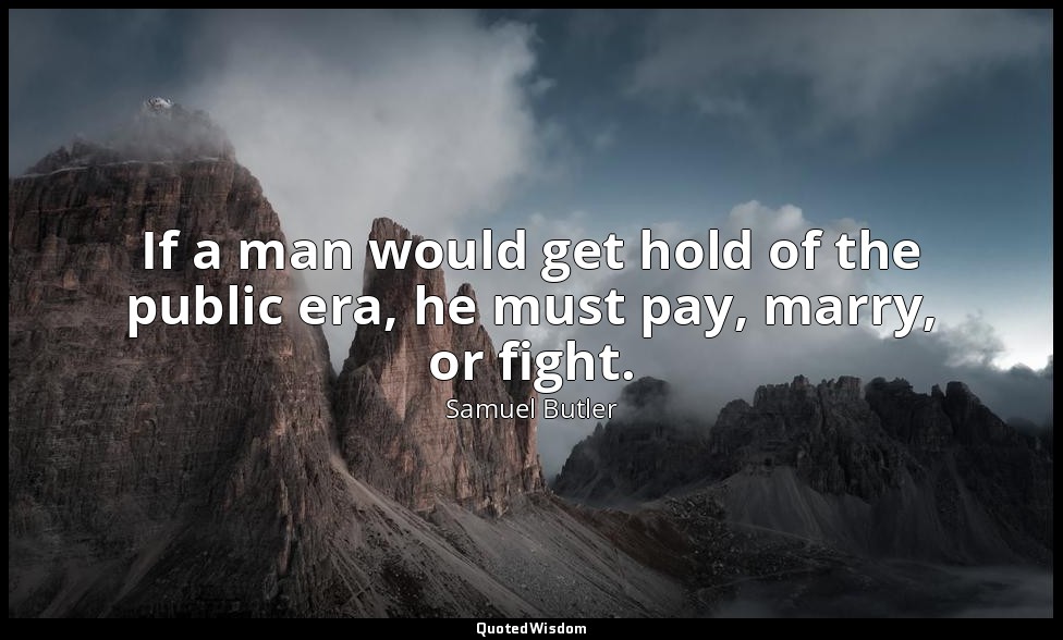 If a man would get hold of the public era, he must pay, marry, or fight. — Samuel Butler