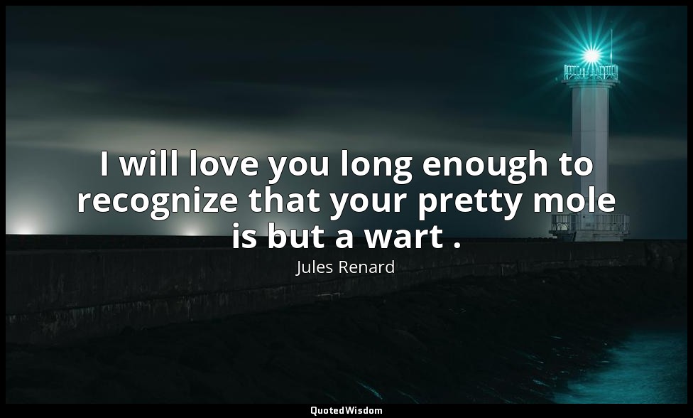 I will love you long enough to recognize that your pretty mole is but a wart . — Jules Renard
