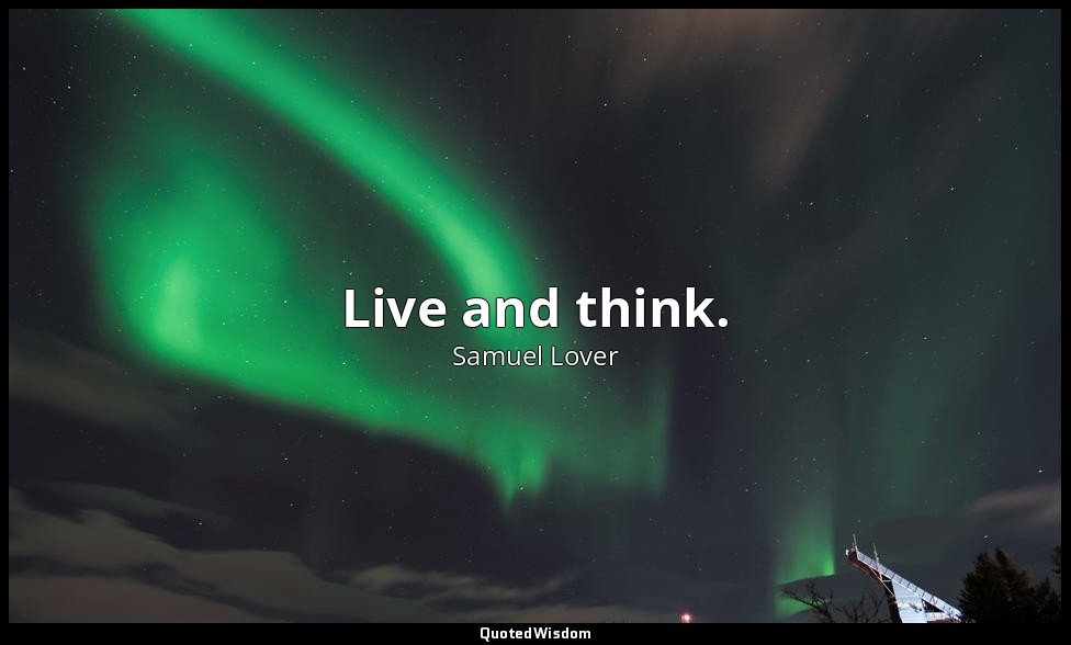 Live and think. — Samuel Lover