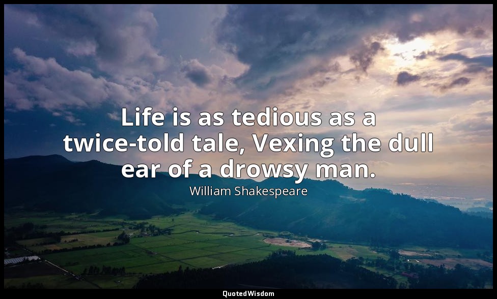 Life is as tedious as a twice-told tale, Vexing the dull ear of a drowsy man. — William Shakespeare