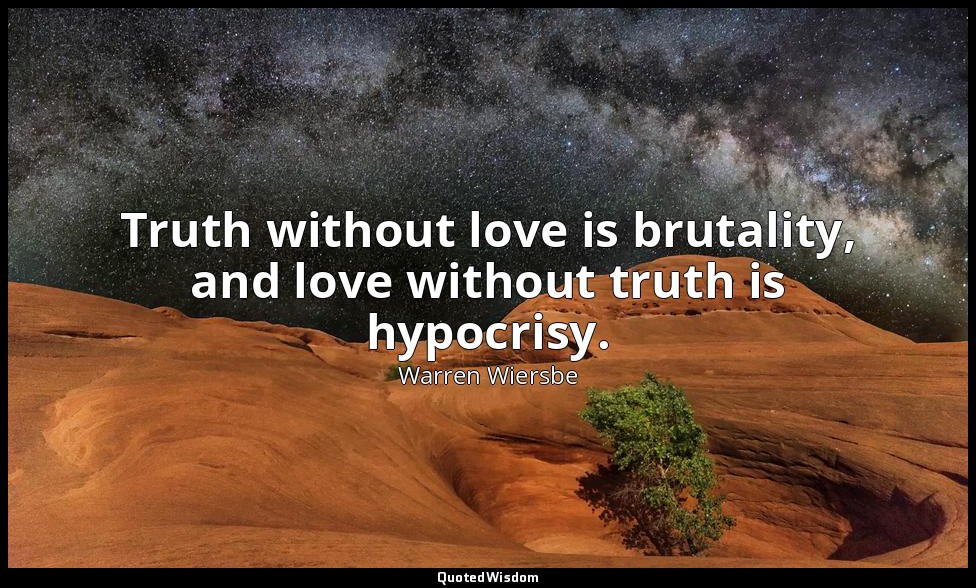 Truth without love is brutality, and love without truth is hypocrisy. — Warren Wiersbe