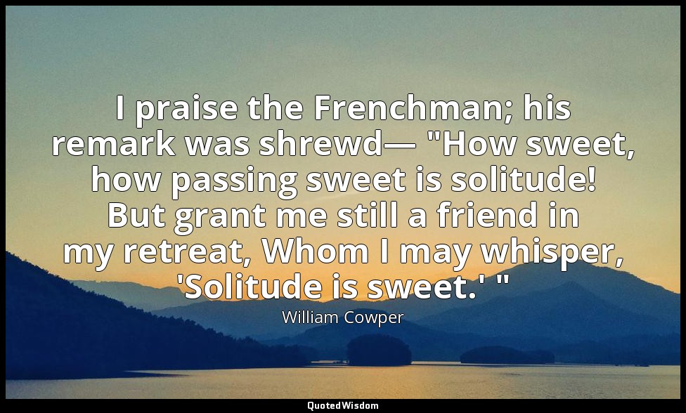 I praise the Frenchman; his remark was shrewd— "How sweet, how passing sweet is  — William Cowper
