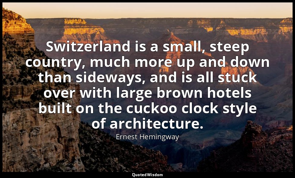 Switzerland is a small, steep country, much more up and down than sideways, and  — Ernest Hemingway