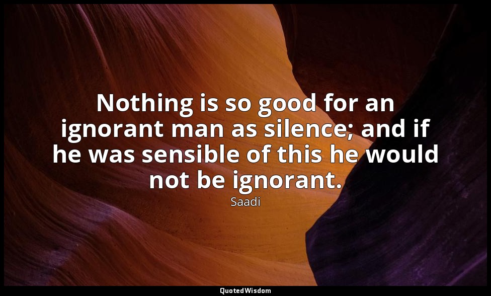 Nothing is so good for an ignorant man as silence; and if he was sensible of thi — Saadi