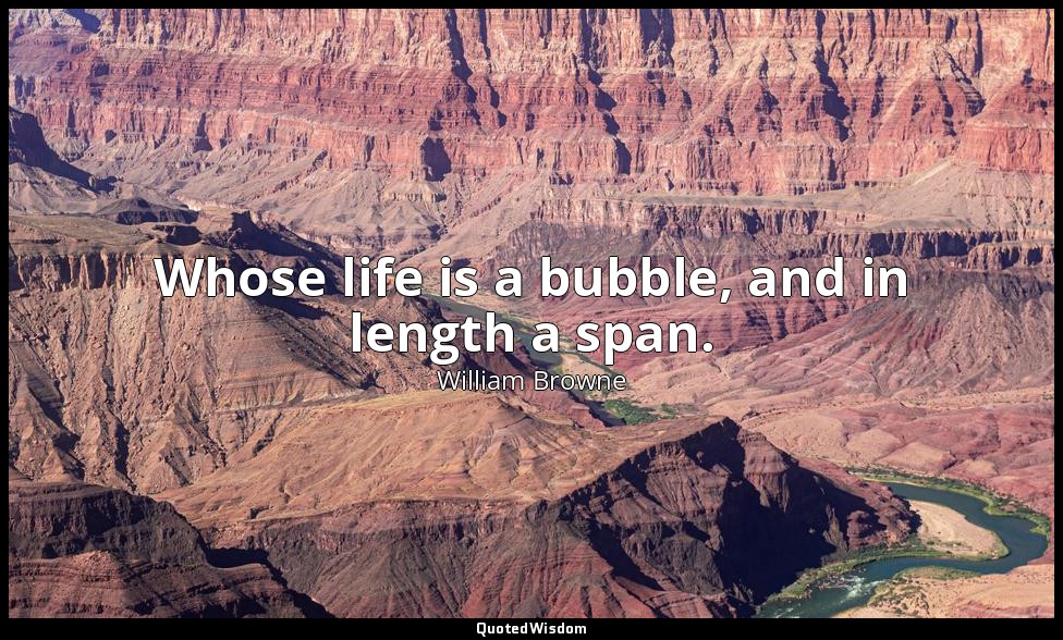 Whose life is a bubble, and in length a span. — William Browne