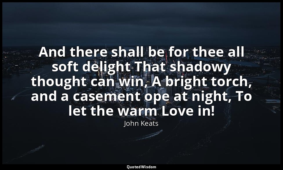 And there shall be for thee all soft delight That shadowy thought can win, A bri — John Keats