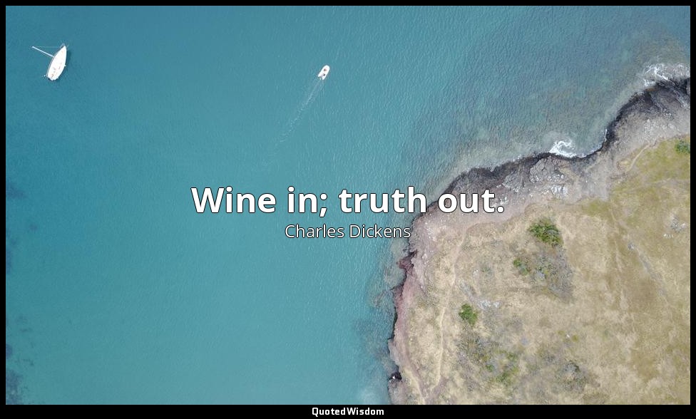 Wine in; truth out. — Charles Dickens