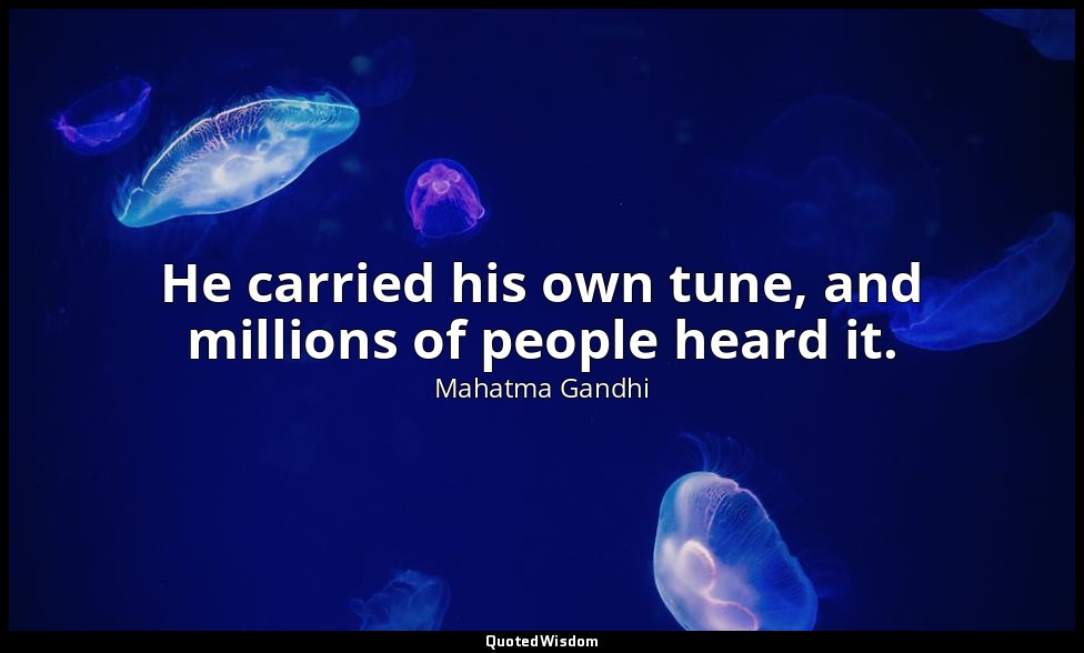 He carried his own tune, and millions of people heard it. — Mahatma Gandhi