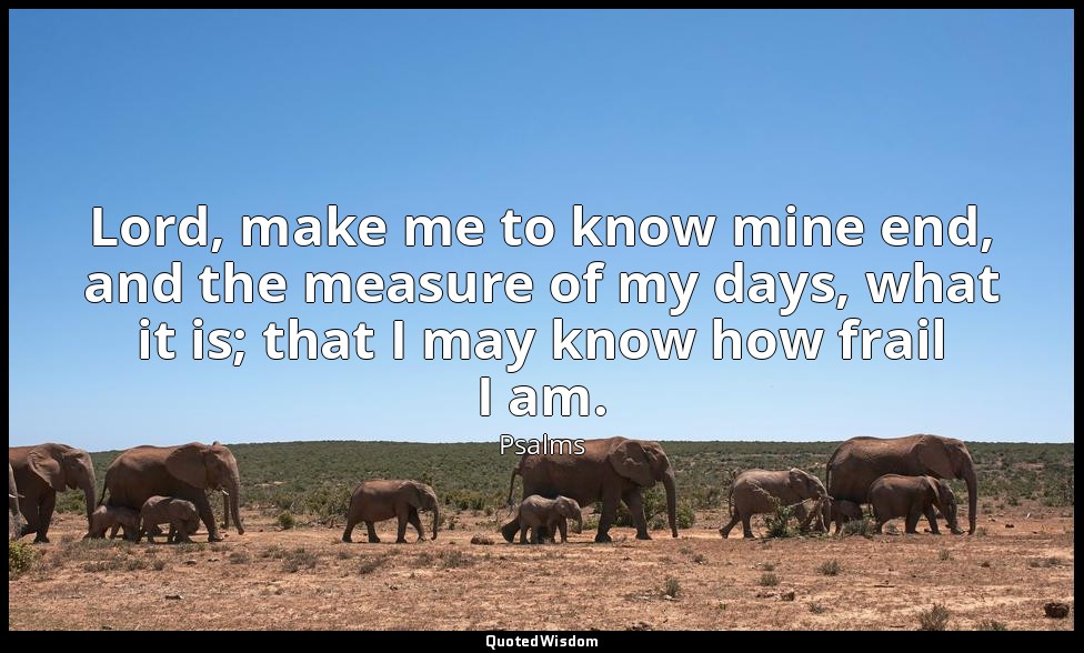 Lord, make me to know mine end, and the measure of my days, what it is; that I m — Psalms