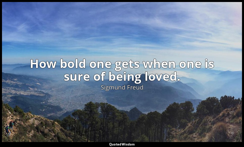 How bold one gets when one is sure of being loved. — Sigmund Freud