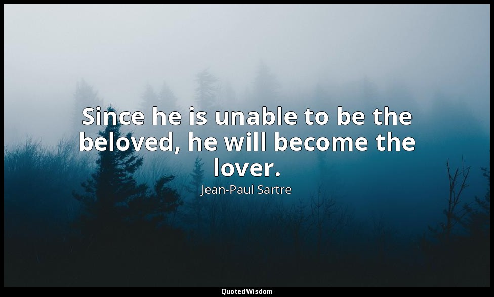 Since he is unable to be the beloved, he will become the lover. — Jean-Paul Sartre