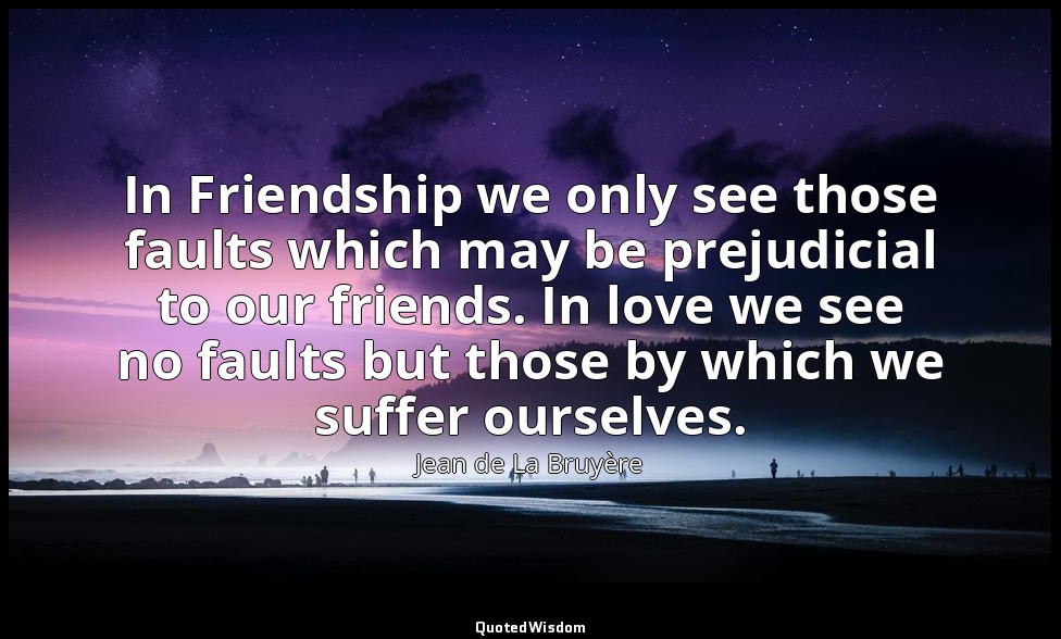 In Friendship we only see those faults which may be prejudicial to our friends.  — Jean de La Bruyère