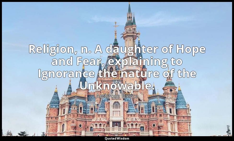 Religion, n. A daughter of Hope and Fear, explaining to Ignorance the nature of  — Ambrose Bierce