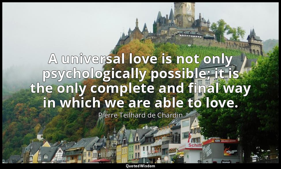 A universal love is not only psychologically possible; it is the only complete a — Pierre Teilhard de Chardin