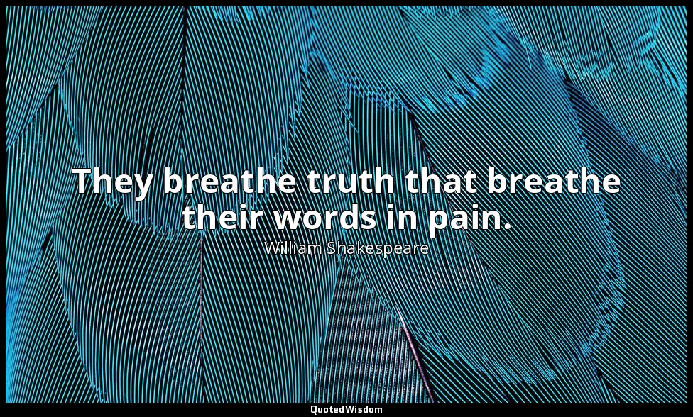 They breathe truth that breathe their words in pain. — William Shakespeare