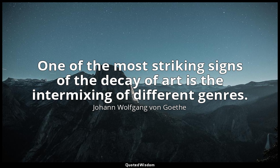One of the most striking signs of the decay of art is the intermixing of differe — Johann Wolfgang von Goethe