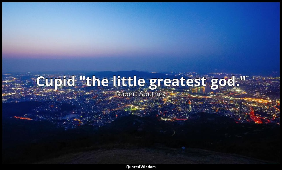 Cupid "the little greatest god." — Robert Southey