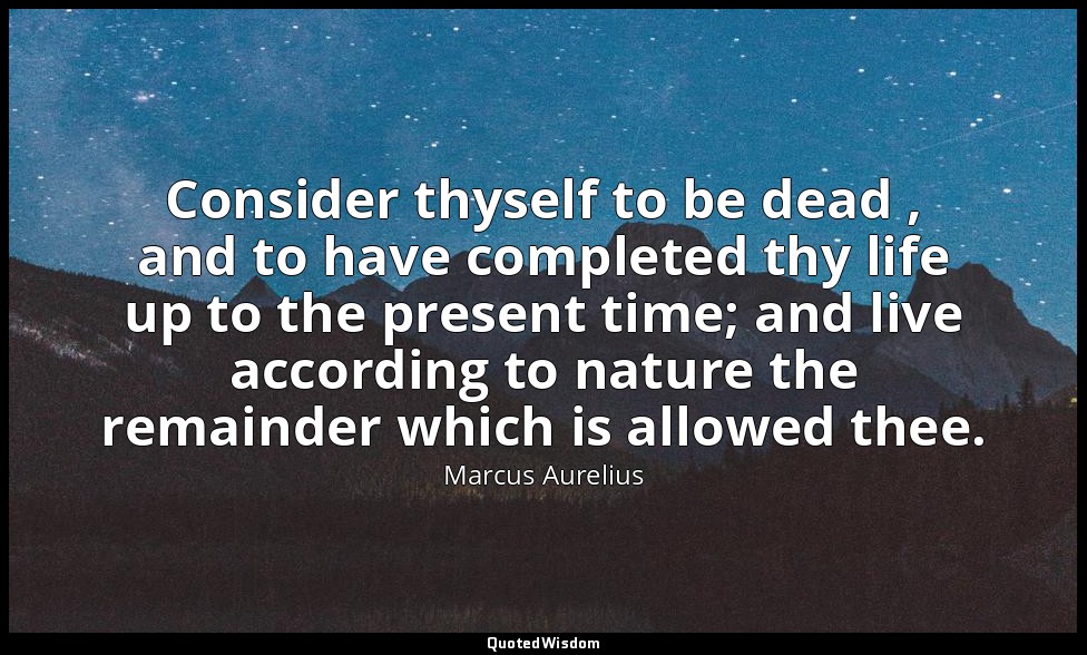 Consider thyself to be dead , and to have completed thy life up to the present t — Marcus Aurelius