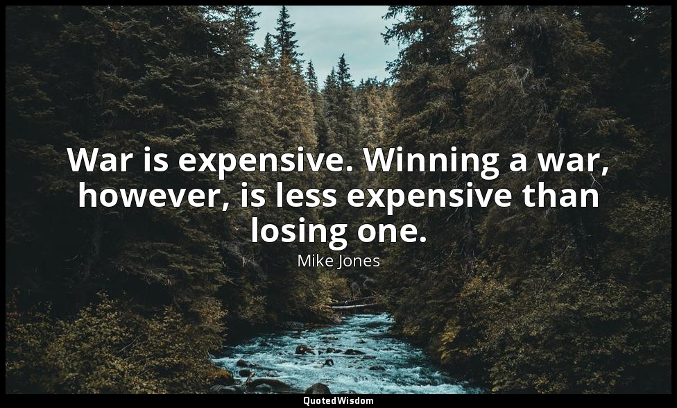 War is expensive. Winning a war, however, is less expensive than losing one. — Mike Jones