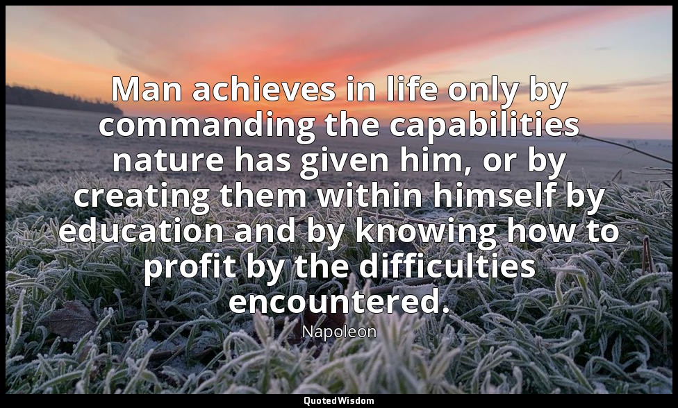 Man achieves in life only by commanding the capabilities nature has given him, o — Napoleon