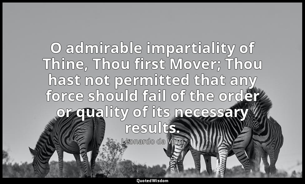 O admirable impartiality of Thine, Thou first Mover; Thou hast not permitted tha — Leonardo da Vinci
