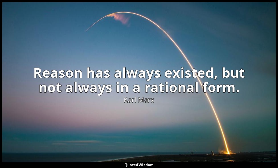 Reason has always existed, but not always in a rational form. — Karl Marx