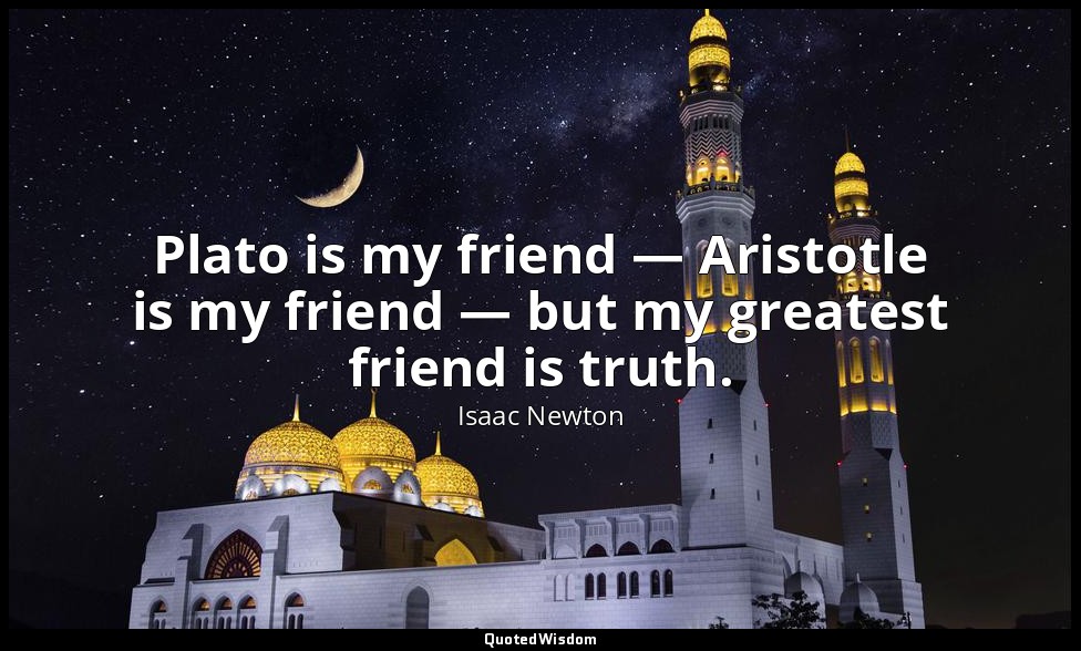 Plato is my friend — Aristotle is my friend — but my greatest friend is truth. — Isaac Newton