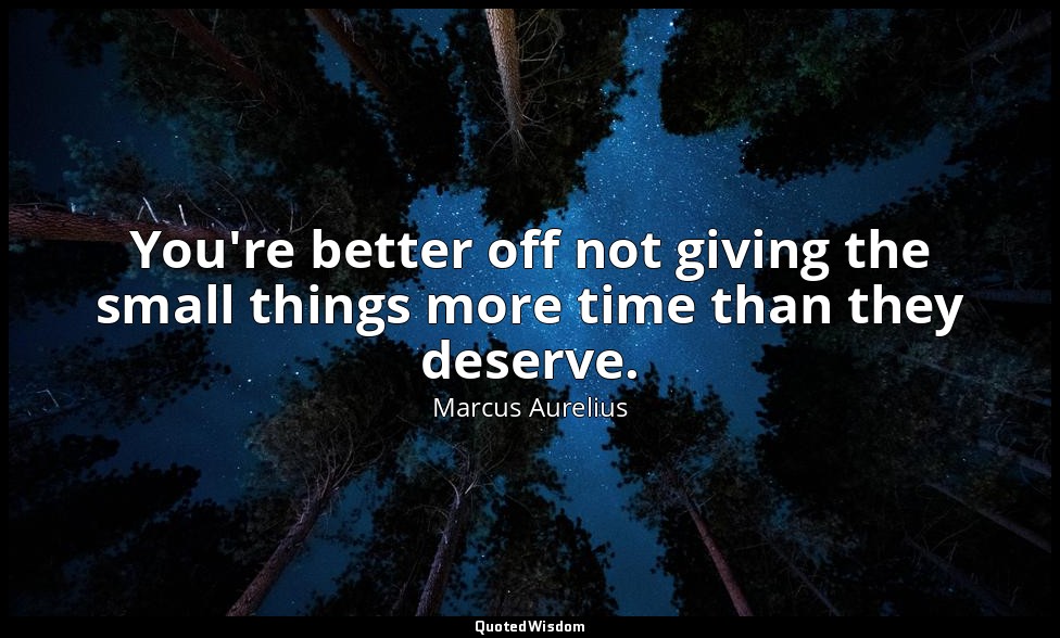 You're better off not giving the small things more time than they deserve. — Marcus Aurelius