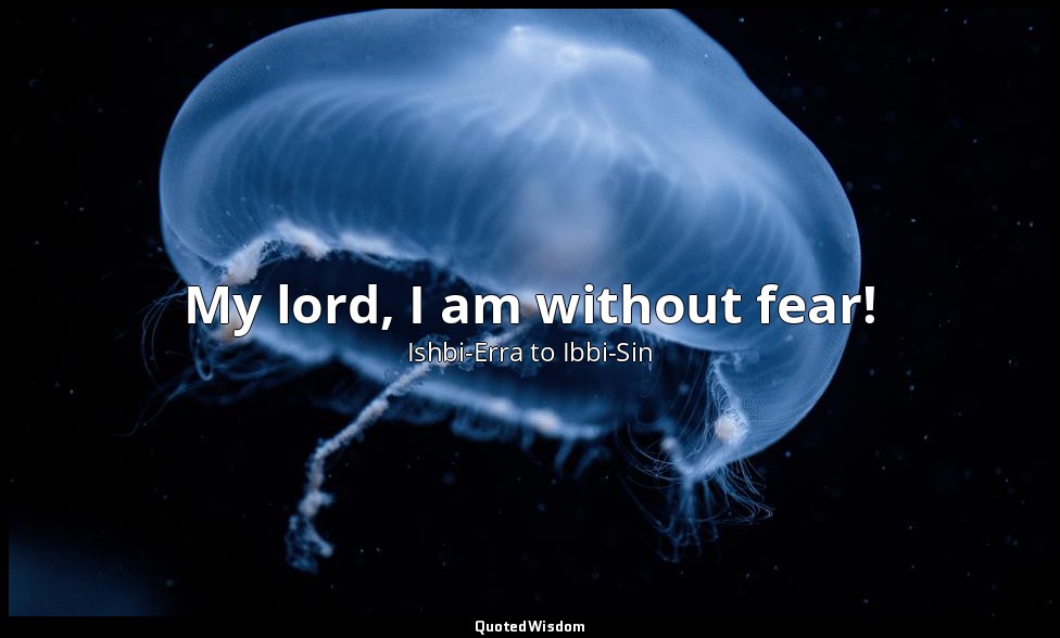 My lord, I am without fear! — Ishbi-Erra to Ibbi-Sin