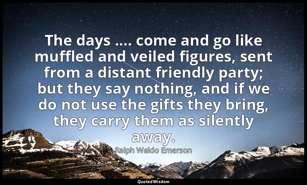 The days .... come and go like muffled and veiled figures, sent from a distant f — Ralph Waldo Emerson