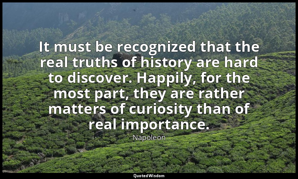 It must be recognized that the real truths of history are hard to discover. Happ — Napoleon