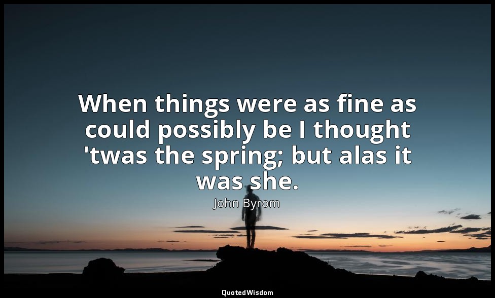 When things were as fine as could possibly be I thought 'twas the spring; but al — John Byrom