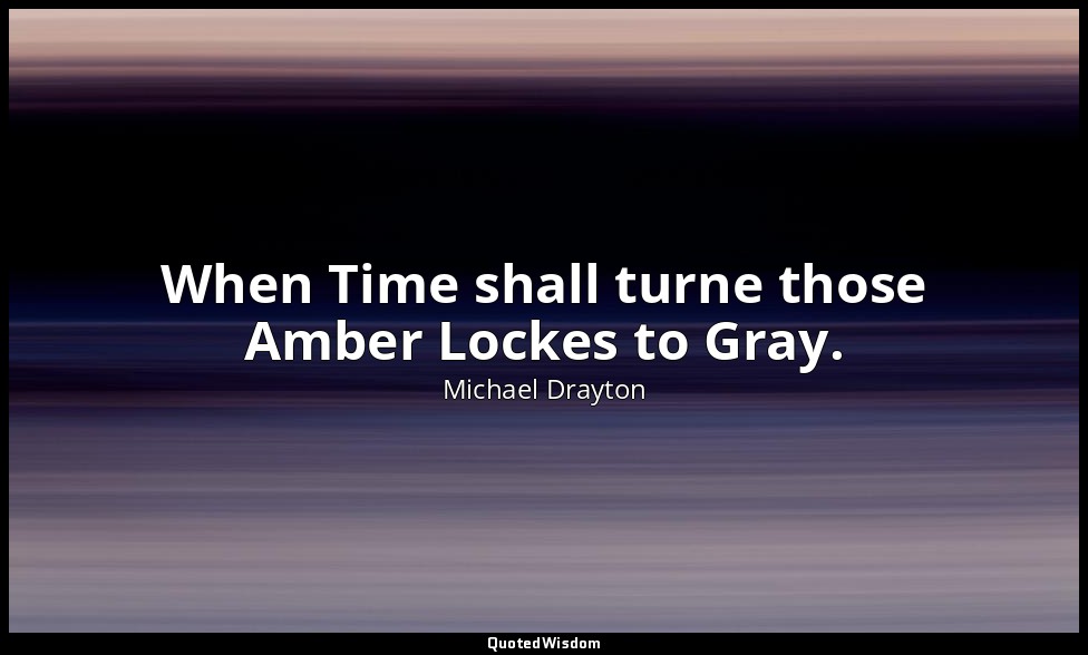When Time shall turne those Amber Lockes to Gray. — Michael Drayton