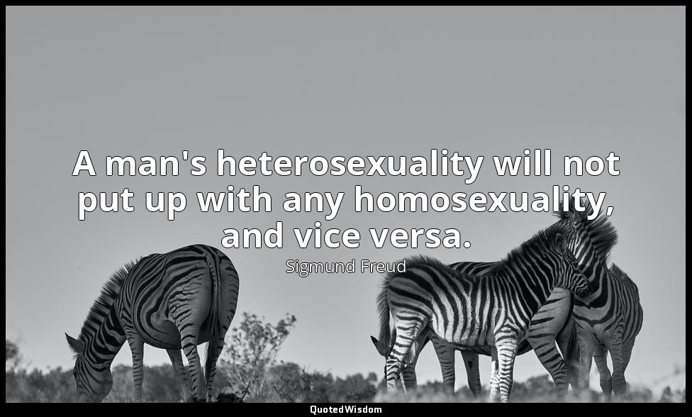 A man's heterosexuality will not put up with any homosexuality, and vice versa. — Sigmund Freud