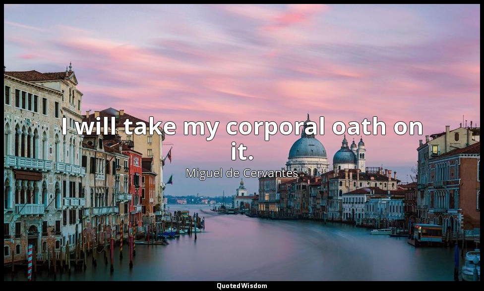 I will take my corporal oath on it. — Miguel de Cervantes