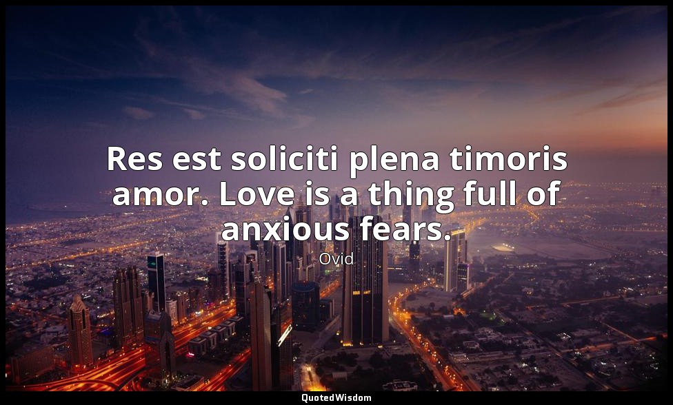 Res est soliciti plena timoris amor. Love is a thing full of anxious fears. — Ovid