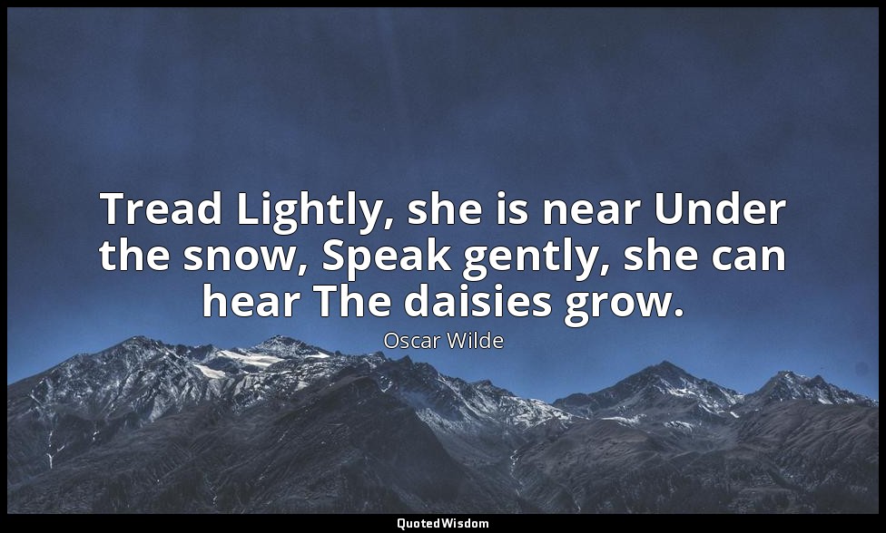 Tread Lightly, she is near Under the snow, Speak gently, she can hear The daisie — Oscar Wilde