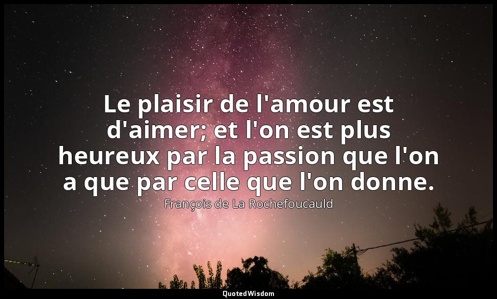 Le plaisir de l'amour est d'aimer; et l'on est plus heureux par la passion que l — François de La Rochefoucauld