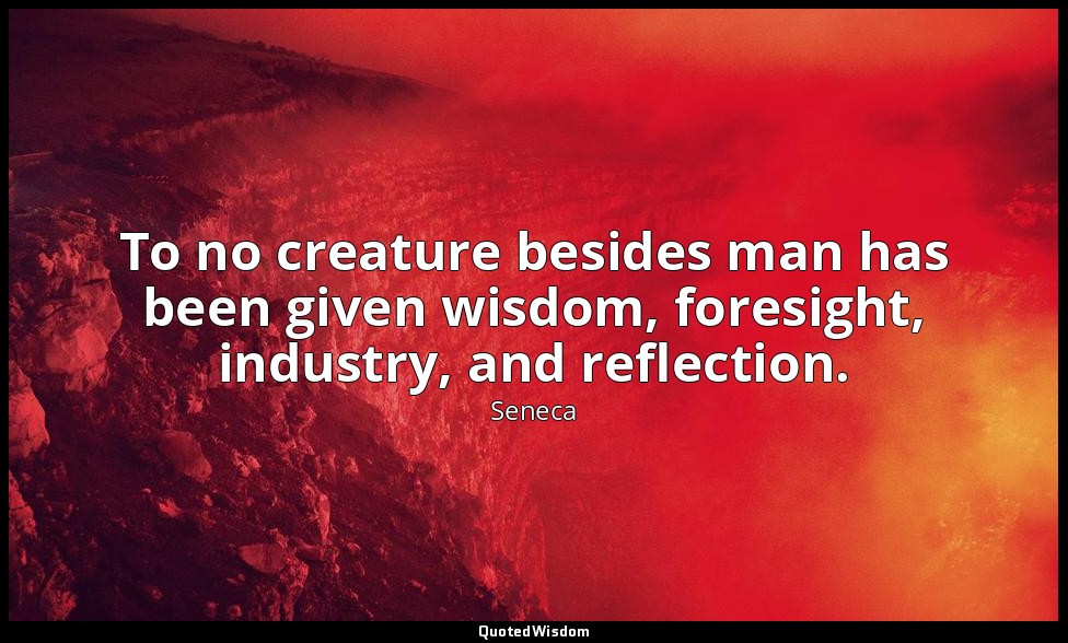 To no creature besides man has been given wisdom, foresight, industry, and refle — Seneca