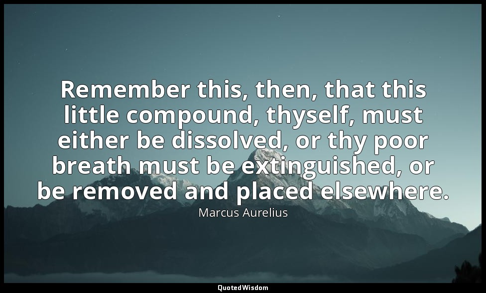 Remember this, then, that this little compound, thyself, must either be dissolve — Marcus Aurelius