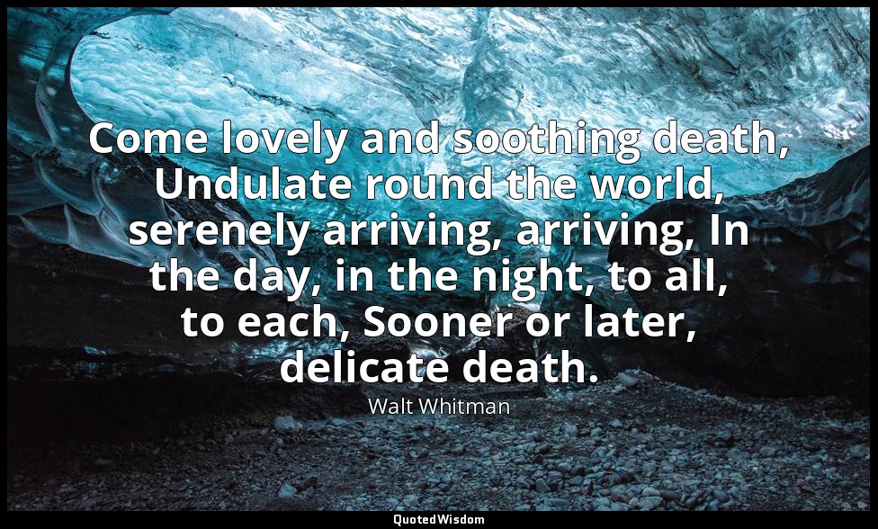 Come lovely and soothing death, Undulate round the world, serenely arriving, arr — Walt Whitman