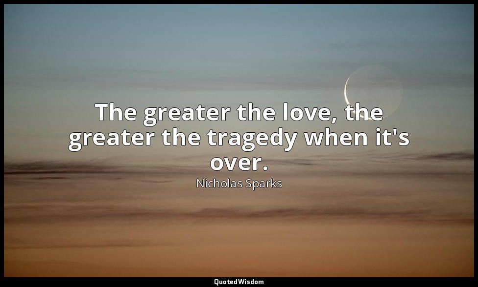 The greater the love, the greater the tragedy when it's over. — Nicholas Sparks