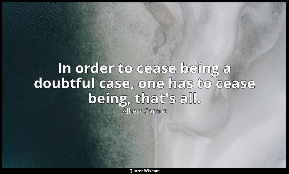 In order to cease being a doubtful case, one has to cease being, that's all. — Albert Camus