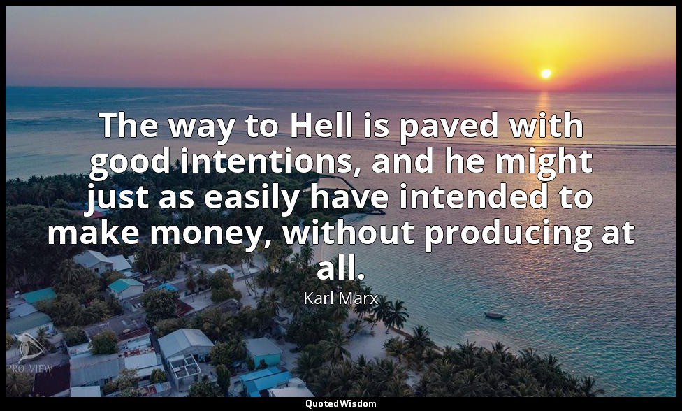 The way to Hell is paved with good intentions, and he might just as easily have  — Karl Marx