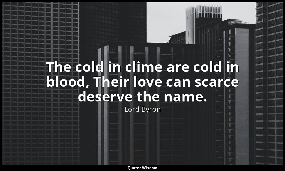 The cold in clime are cold in blood, Their love can scarce deserve the name. — Lord Byron